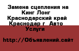 Замена сцепления на Кинг Лонг - Краснодарский край, Краснодар г. Авто » Услуги   